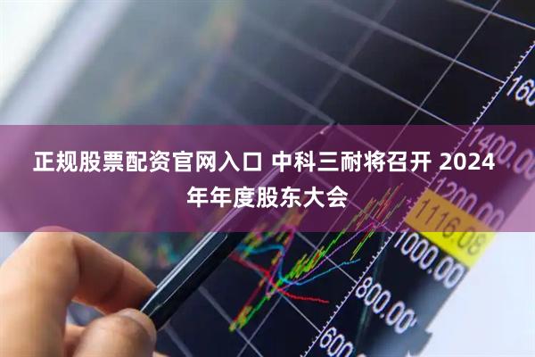 正规股票配资官网入口 中科三耐将召开 2024 年年度股东大会