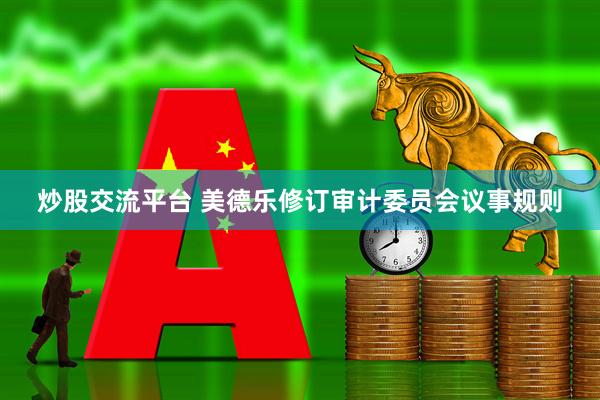 炒股交流平台 美德乐修订审计委员会议事规则