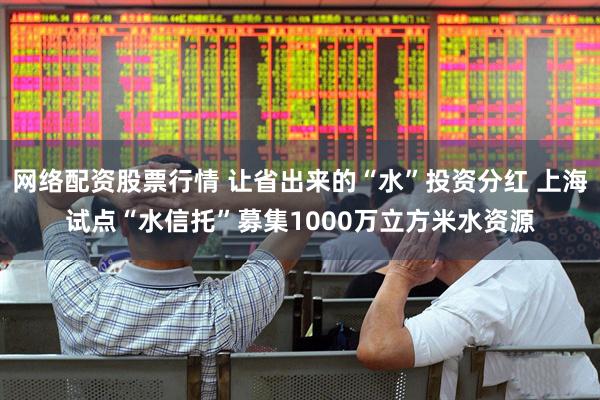网络配资股票行情 让省出来的“水”投资分红 上海试点“水信托”募集1000万立方米水资源