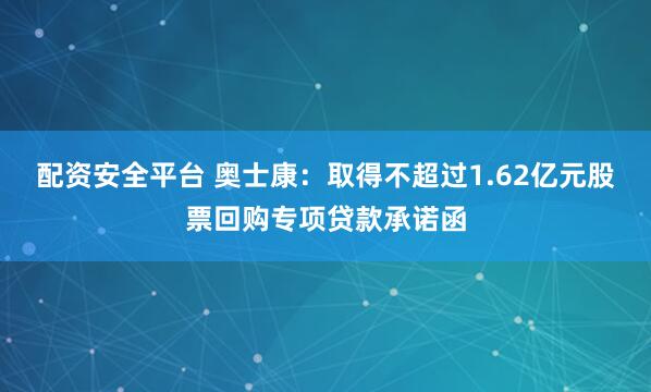 配资安全平台 奥士康：取得不超过1.62亿元股票回购专项贷款承诺函