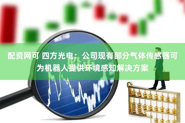 配资网可 四方光电：公司现有部分气体传感器可为机器人提供环境感知解决方案