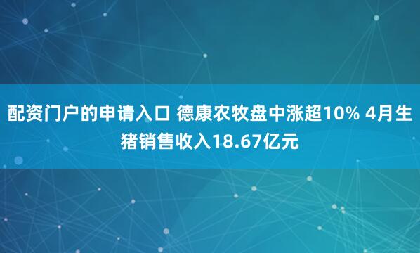 配资门户的申请入口 德康农牧盘中涨超10% 4月生猪销售收入18.67亿元