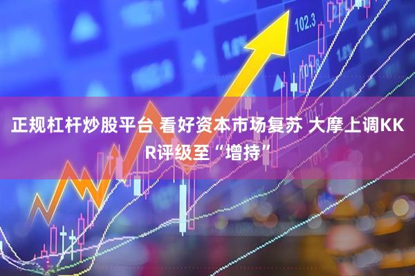正规杠杆炒股平台 看好资本市场复苏 大摩上调KKR评级至“增持”