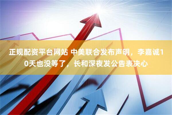 正规配资平台网站 中美联合发布声明，李嘉诚10天也没等了，长和深夜发公告表决心