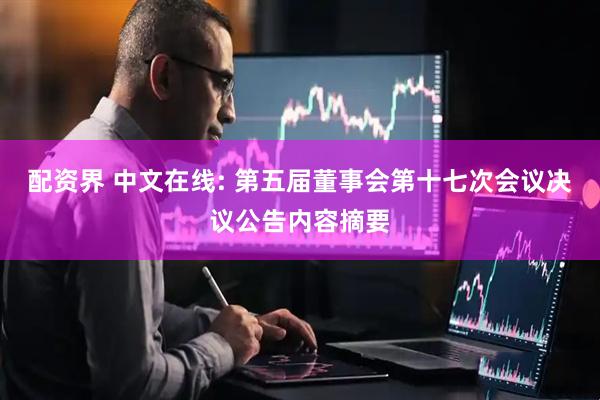 配资界 中文在线: 第五届董事会第十七次会议决议公告内容摘要