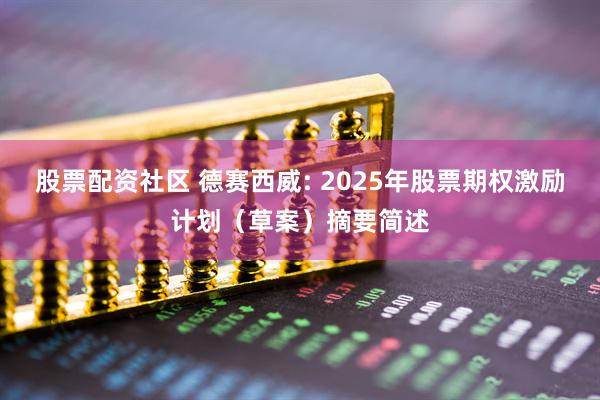 股票配资社区 德赛西威: 2025年股票期权激励计划（草案）摘要简述