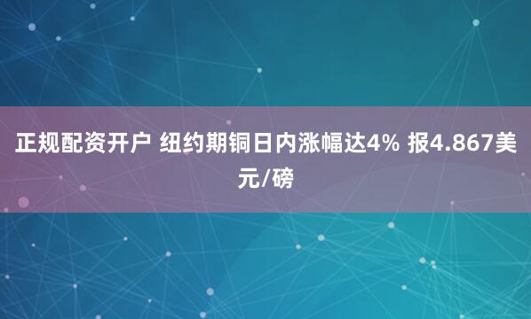 正规配资开户 纽约期铜日内涨幅达4% 报4.867美元/磅