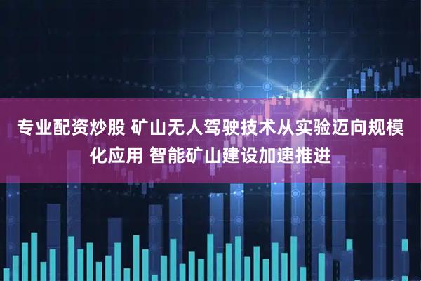 专业配资炒股 矿山无人驾驶技术从实验迈向规模化应用 智能矿山建设加速推进