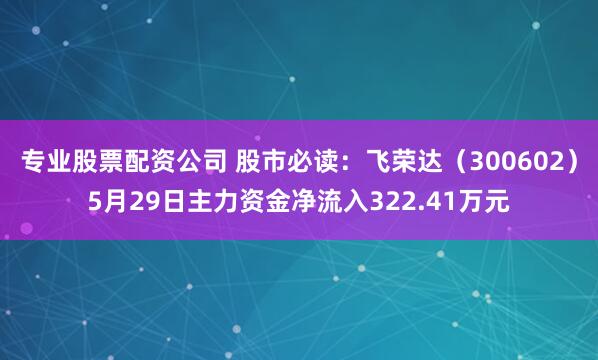 专业股票配资公司 股市必读：飞荣达（300602）5月29日主力资金净流入322.41万元