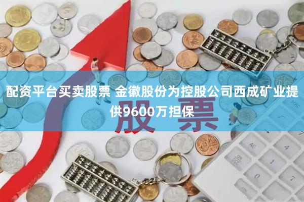 配资平台买卖股票 金徽股份为控股公司西成矿业提供9600万担保