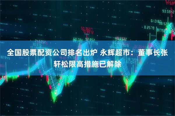 全国股票配资公司排名出炉 永辉超市：董事长张轩松限高措施已解除