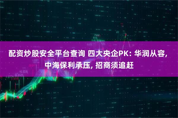 配资炒股安全平台查询 四大央企PK: 华润从容, 中海保利承压, 招商须追赶