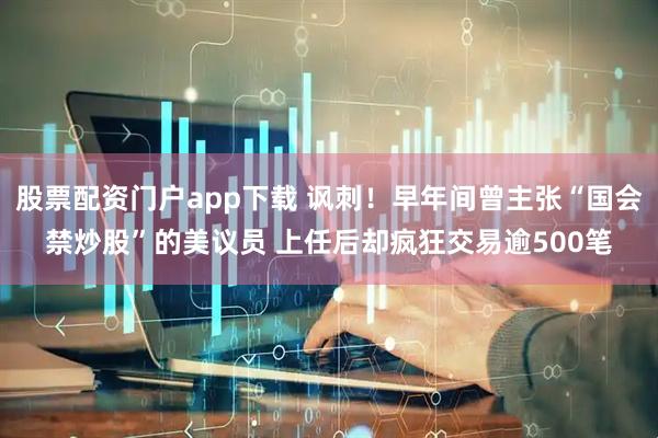 股票配资门户app下载 讽刺！早年间曾主张“国会禁炒股”的美议员 上任后却疯狂交易逾500笔