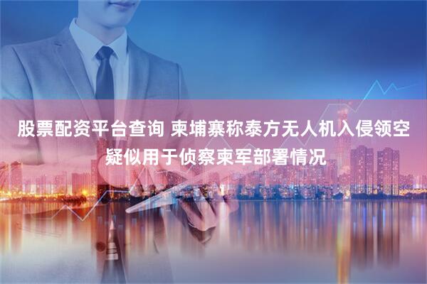 股票配资平台查询 柬埔寨称泰方无人机入侵领空 疑似用于侦察柬军部署情况