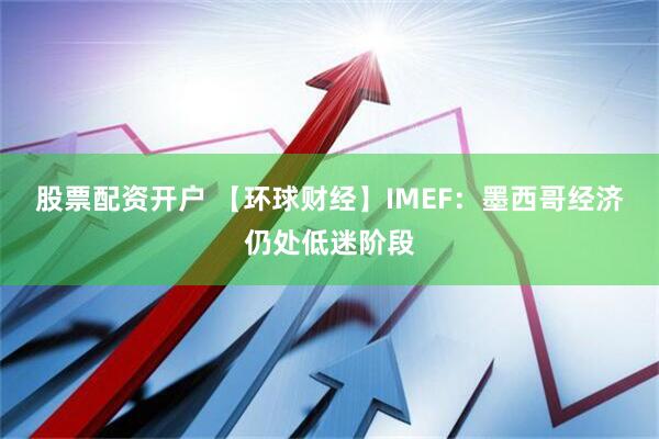 股票配资开户 【环球财经】IMEF：墨西哥经济仍处低迷阶段