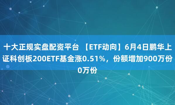 十大正规实盘配资平台 【ETF动向】6月4日鹏华上证科创板200ETF基金涨0.51%，份额增加900万份