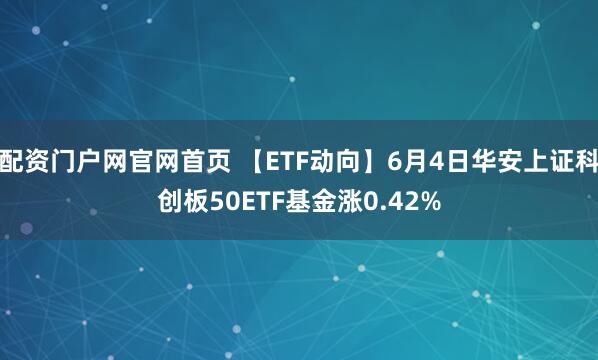 配资门户网官网首页 【ETF动向】6月4日华安上证科创板50ETF基金涨0.42%
