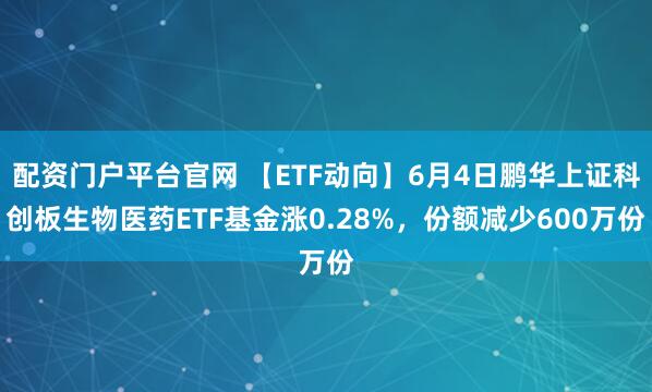 配资门户平台官网 【ETF动向】6月4日鹏华上证科创板生物医药ETF基金涨0.28%，份额减少600万份