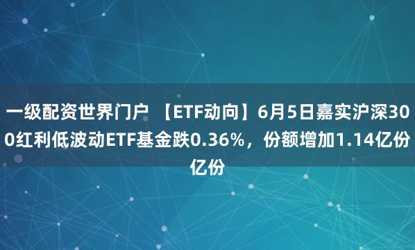 一级配资世界门户 【ETF动向】6月5日嘉实沪深300红利低波动ETF基金跌0.36%，份额增加1.14亿份