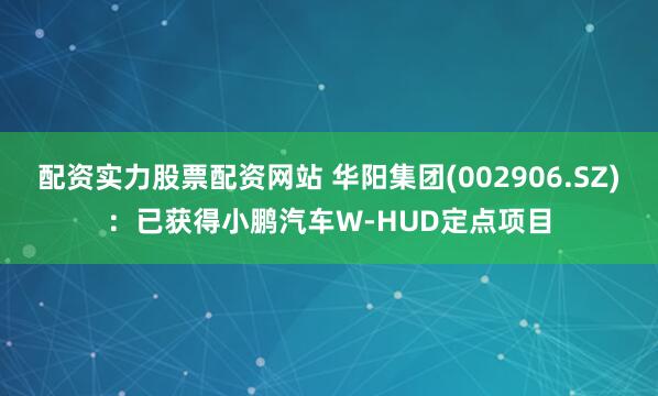 配资实力股票配资网站 华阳集团(002906.SZ)：已获得小鹏汽车W-HUD定点项目