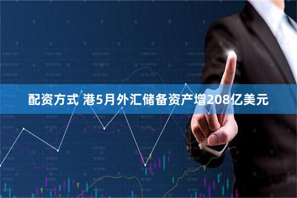 配资方式 港5月外汇储备资产增208亿美元
