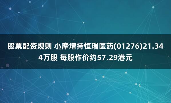 股票配资规则 小摩增持恒瑞医药(01276)21.344万股 每股作价约57.29港元