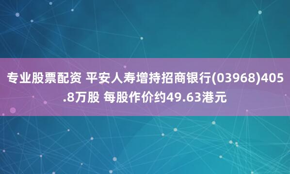专业股票配资 平安人寿增持招商银行(03968)405.8万股 每股作价约49.63港元