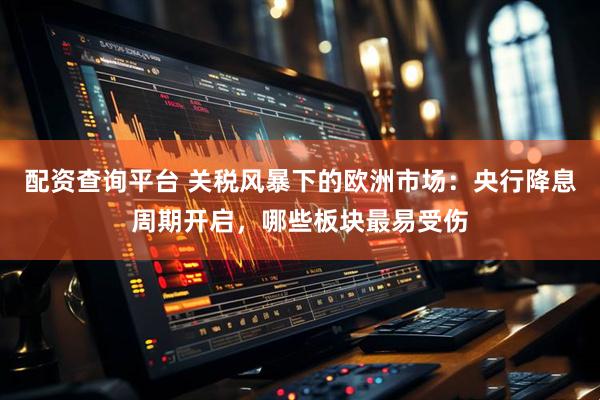 配资查询平台 关税风暴下的欧洲市场：央行降息周期开启，哪些板块最易受伤