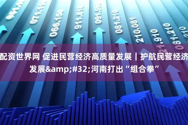 配资世界网 促进民营经济高质量发展｜护航民营经济发展&#32;河南打出“组合拳”