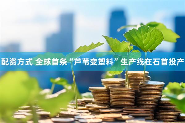 配资方式 全球首条“芦苇变塑料”生产线在石首投产