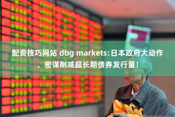 配资技巧网站 dbg markets:日本政府大动作，密谋削减超长期债券发行量！