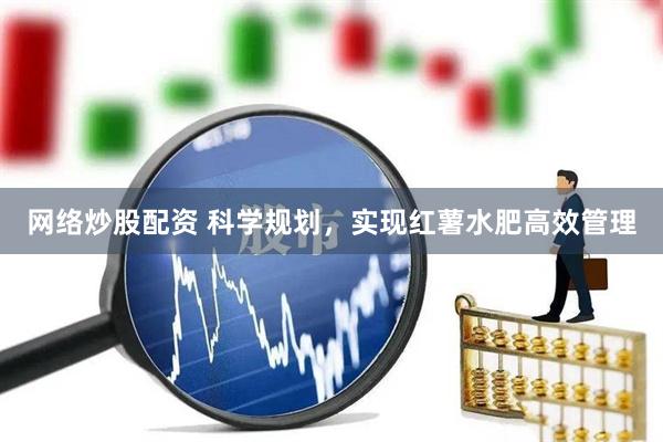 网络炒股配资 科学规划，实现红薯水肥高效管理