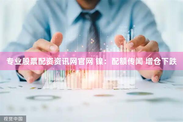 专业股票配资资讯网官网 镍：配额传闻 增仓下跌