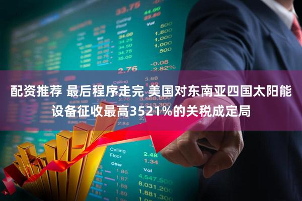 配资推荐 最后程序走完 美国对东南亚四国太阳能设备征收最高3521%的关税成定局