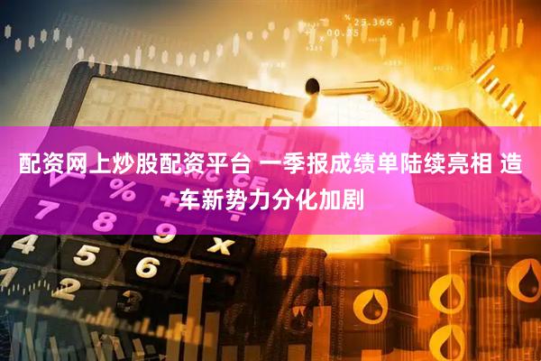 配资网上炒股配资平台 一季报成绩单陆续亮相 造车新势力分化加剧