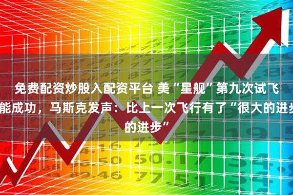 免费配资炒股入配资平台 美“星舰”第九次试飞未能成功，马斯克发声：比上一次飞行有了“很大的进步”