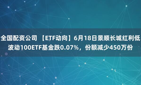 全国配资公司 【ETF动向】6月18日景顺长城红利低波动100ETF基金跌0.07%，份额减少450万份