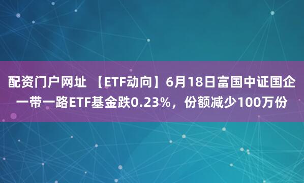 配资门户网址 【ETF动向】6月18日富国中证国企一带一路ETF基金跌0.23%，份额减少100万份