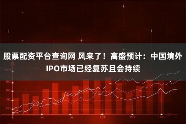 股票配资平台查询网 风来了！高盛预计：中国境外IPO市场已经复苏且会持续
