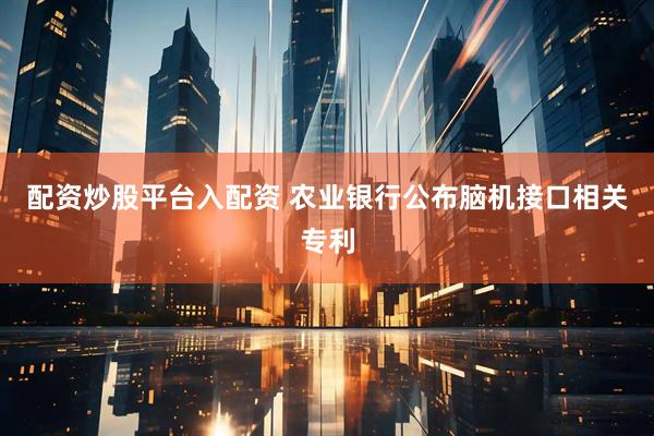 配资炒股平台入配资 农业银行公布脑机接口相关专利