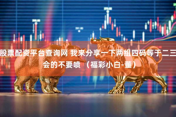 股票配资平台查询网 我来分享一下两组四码等于二三 会的不要喷 （福彩小白-董）