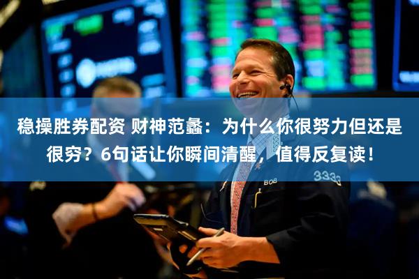稳操胜券配资 财神范蠡：为什么你很努力但还是很穷？6句话让你瞬间清醒，值得反复读！