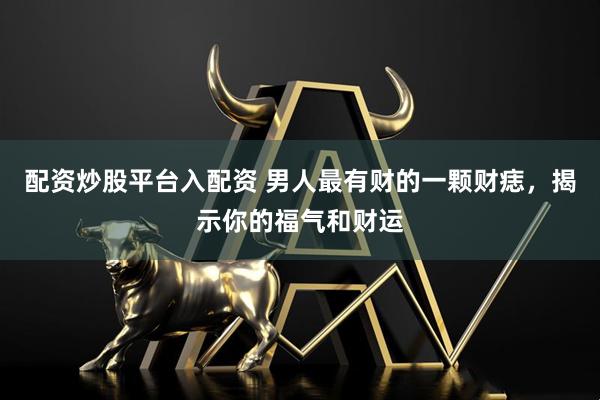 配资炒股平台入配资 男人最有财的一颗财痣，揭示你的福气和财运