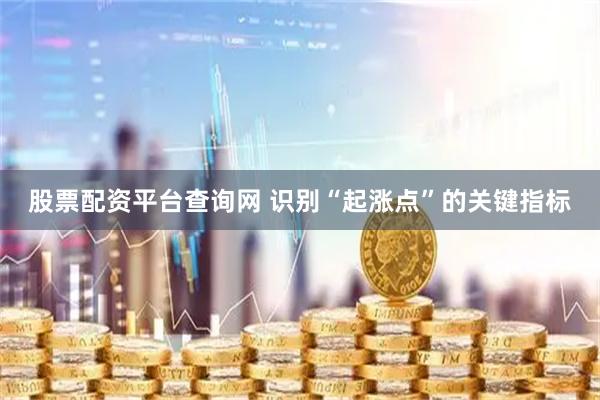 股票配资平台查询网 识别“起涨点”的关键指标