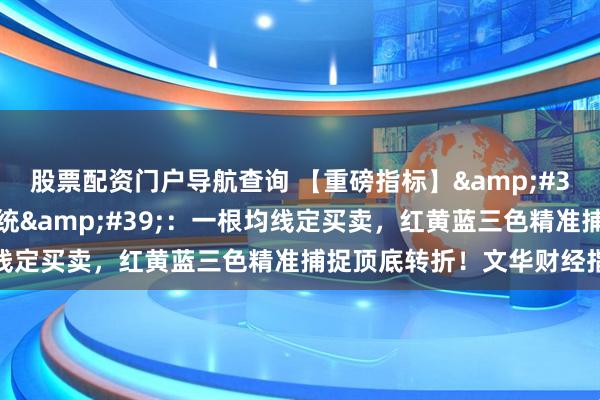 股票配资门户导航查询 【重磅指标】&#39;顶底乾坤多空决策系统&#39;：一根均线定买卖，红黄蓝三色精准捕捉顶底转折！文华财经指标