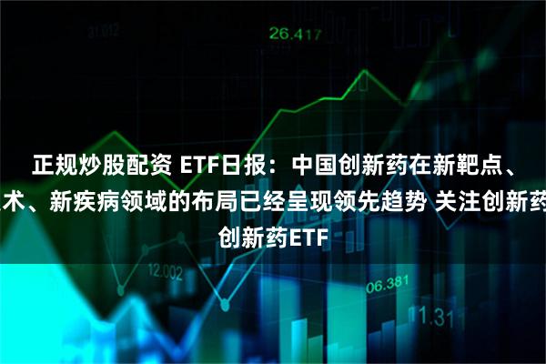 正规炒股配资 ETF日报：中国创新药在新靶点、新技术、新疾病领域的布局已经呈现领先趋势 关注创新药ETF