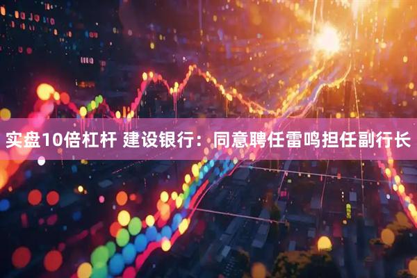 实盘10倍杠杆 建设银行：同意聘任雷鸣担任副行长