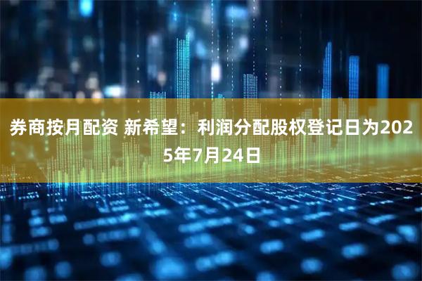 券商按月配资 新希望：利润分配股权登记日为2025年7月24日