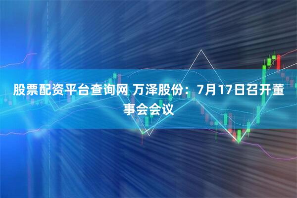 股票配资平台查询网 万泽股份：7月17日召开董事会会议