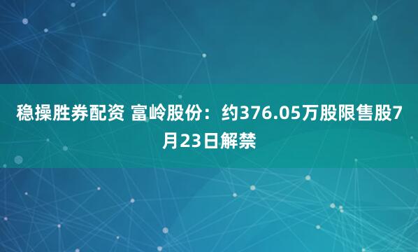 稳操胜券配资 富岭股份：约376.05万股限售股7月23日解禁